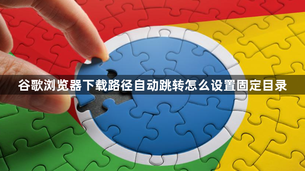 谷歌浏览器下载路径自动跳转怎么设置固定目录1