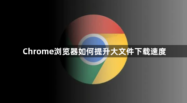 Chrome浏览器如何提升大文件下载速度1