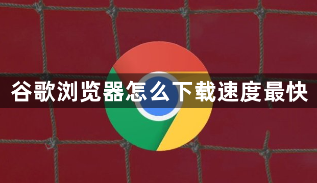 谷歌浏览器怎么下载速度最快1