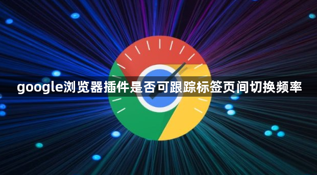 google浏览器插件是否可跟踪标签页间切换频率1