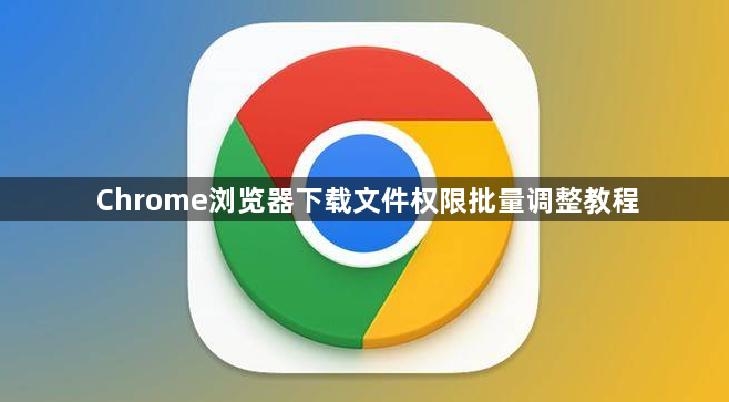 Chrome浏览器下载文件权限批量调整教程1