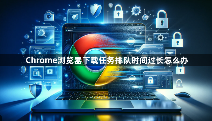 Chrome浏览器下载任务排队时间过长怎么办1