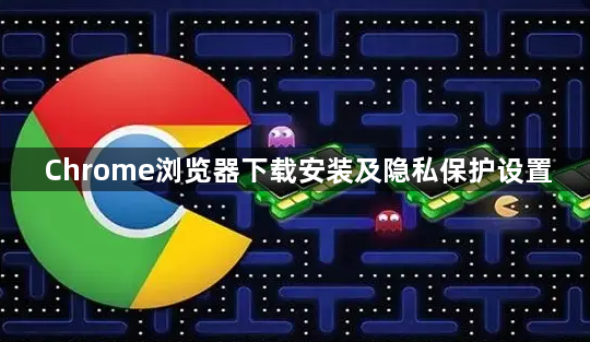 Chrome浏览器下载安装及隐私保护设置1