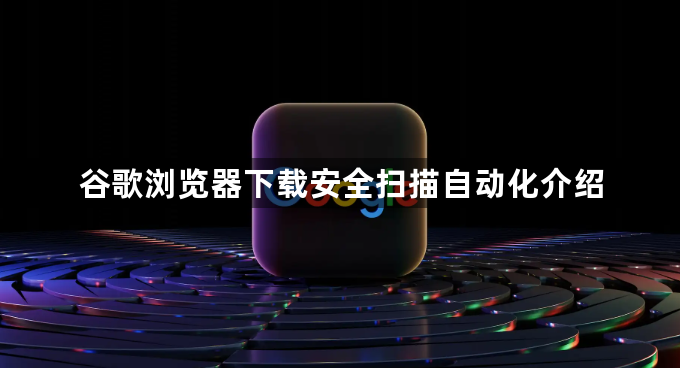 谷歌浏览器下载安全扫描自动化介绍1