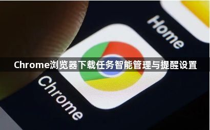 Chrome浏览器下载任务智能管理与提醒设置1
