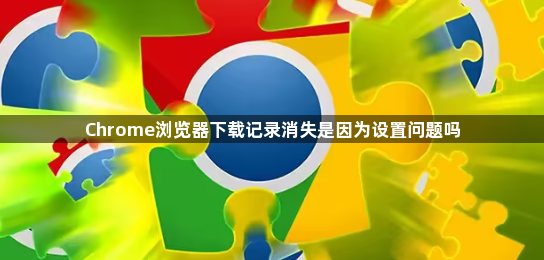 Chrome浏览器下载记录消失是因为设置问题吗1