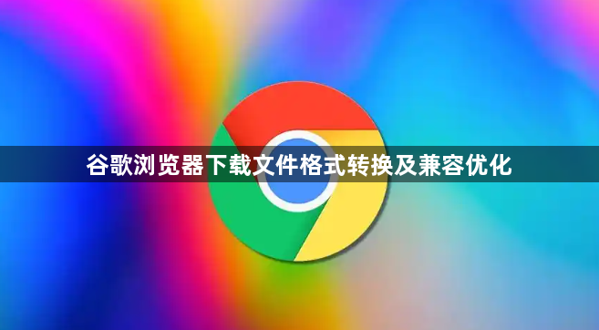 谷歌浏览器下载文件格式转换及兼容优化1