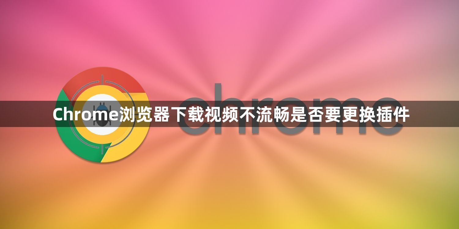 Chrome浏览器下载视频不流畅是否要更换插件1