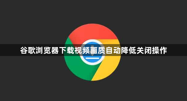 谷歌浏览器下载视频画质自动降低关闭操作1