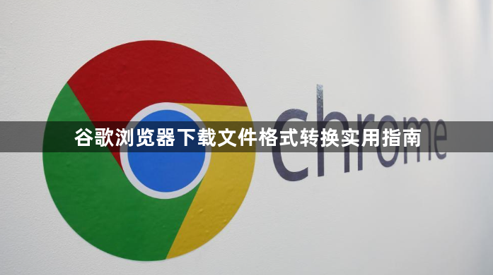 谷歌浏览器下载文件格式转换实用指南1