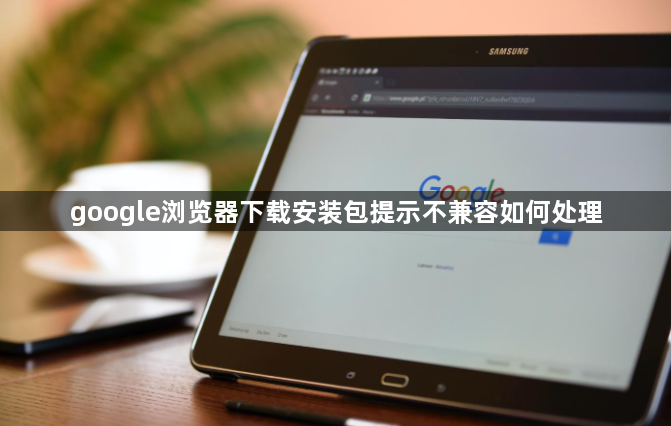 google浏览器下载安装包提示不兼容如何处理1