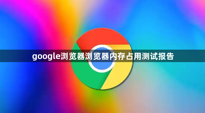 google浏览器浏览器内存占用测试报告1