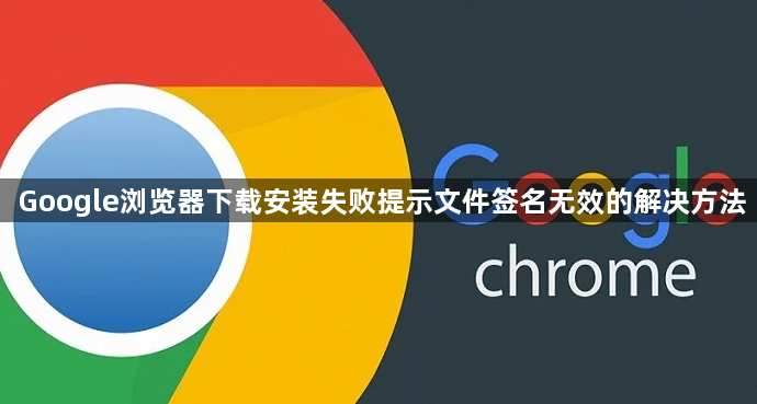 Google浏览器下载安装失败提示文件签名无效的解决方法1
