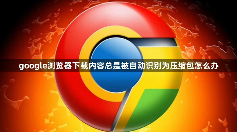 google浏览器下载内容总是被自动识别为压缩包怎么办1