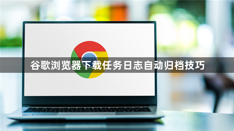 谷歌浏览器下载任务日志自动归档技巧1