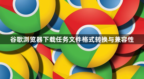谷歌浏览器下载任务文件格式转换与兼容性1