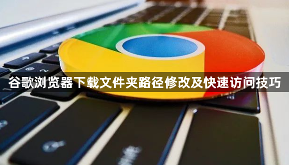 谷歌浏览器下载文件夹路径修改及快速访问技巧1