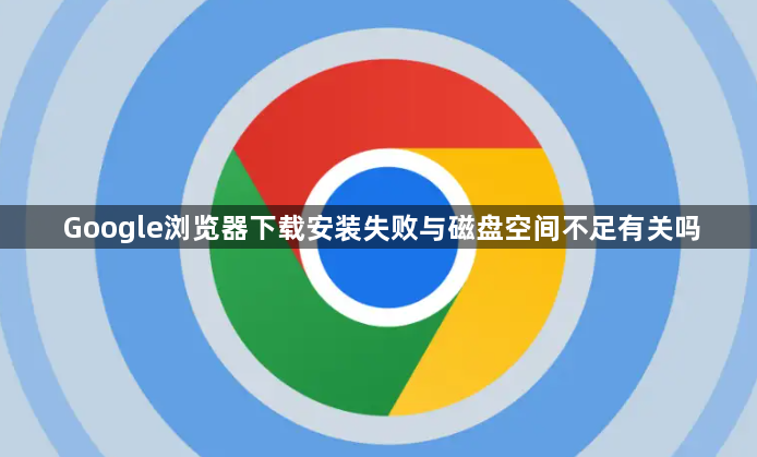Google浏览器下载安装失败与磁盘空间不足有关吗1