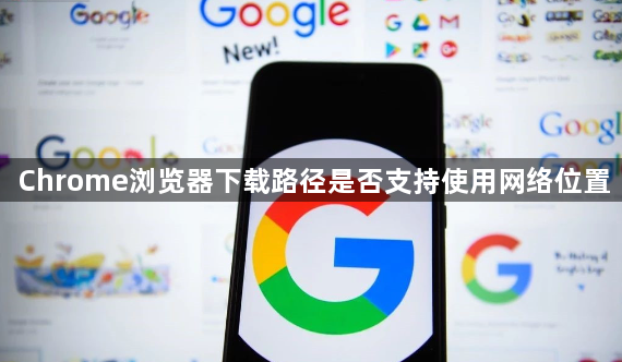 Chrome浏览器下载路径是否支持使用网络位置1
