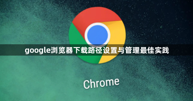 google浏览器下载路径设置与管理最佳实践1