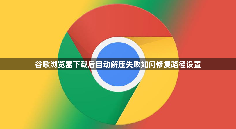谷歌浏览器下载后自动解压失败如何修复路径设置1