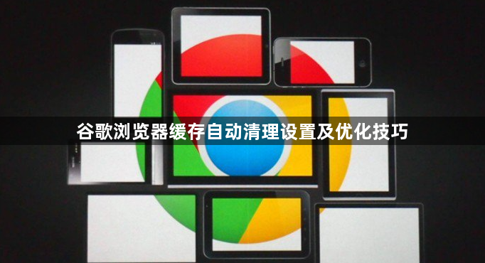 谷歌浏览器缓存自动清理设置及优化技巧1