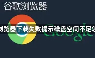谷歌浏览器下载失败提示磁盘空间不足怎么办1