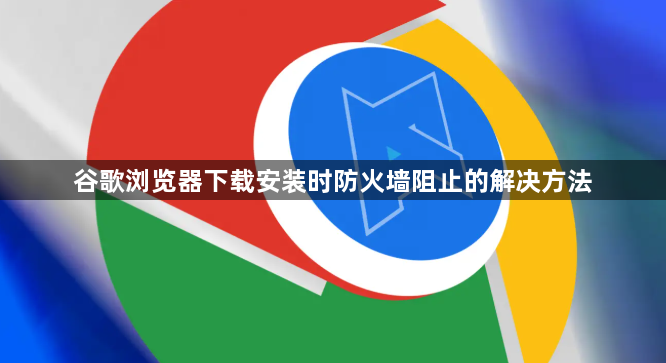 谷歌浏览器下载安装时防火墙阻止的解决方法1