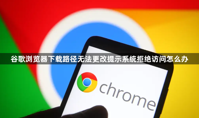 谷歌浏览器下载路径无法更改提示系统拒绝访问怎么办1
