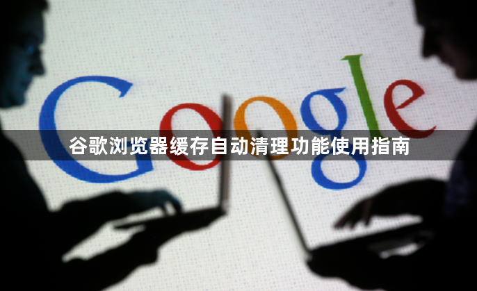 谷歌浏览器缓存自动清理功能使用指南1