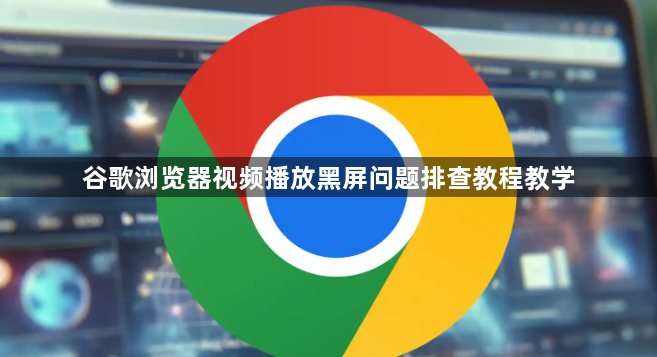 谷歌浏览器视频播放黑屏问题排查教程教学1