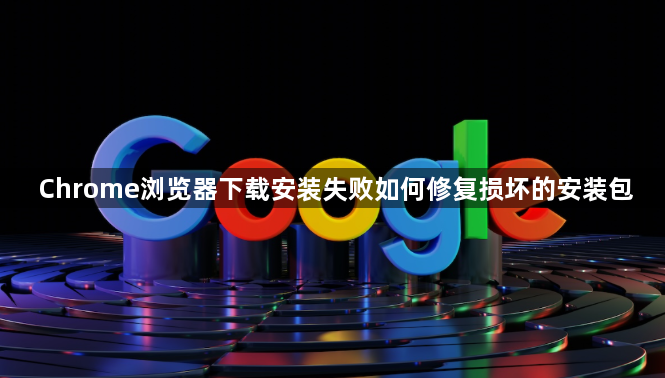 Chrome浏览器下载安装失败如何修复损坏的安装包1