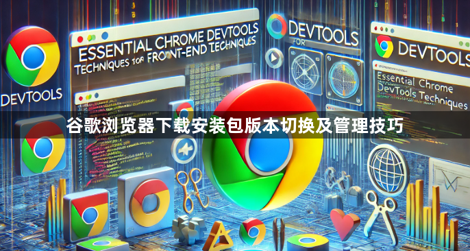 谷歌浏览器下载安装包版本切换及管理技巧1