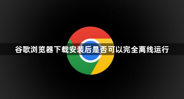 谷歌浏览器下载安装后是否可以完全离线运行1