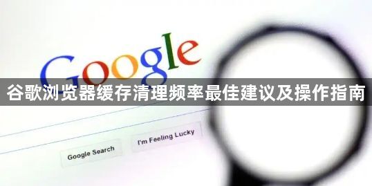 谷歌浏览器缓存清理频率最佳建议及操作指南1