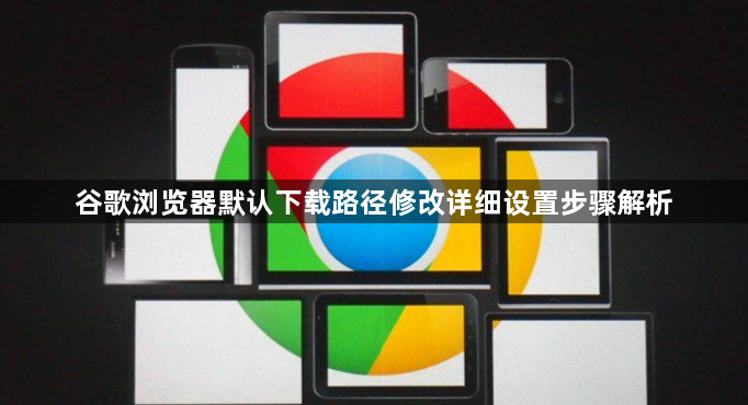 谷歌浏览器默认下载路径修改详细设置步骤解析1