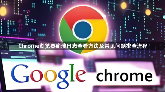 Chrome浏览器崩溃日志查看方法及常见问题排查流程1