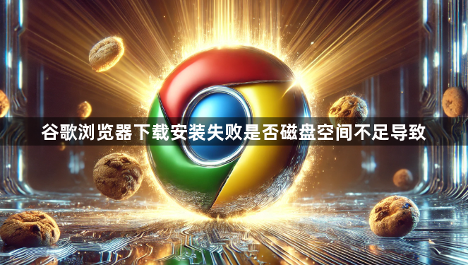 谷歌浏览器下载安装失败是否磁盘空间不足导致1