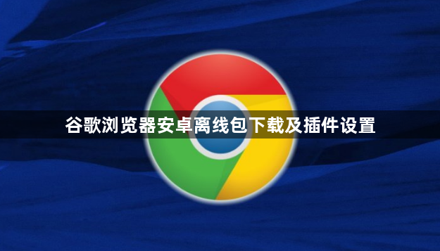 谷歌浏览器安卓离线包下载及插件设置1