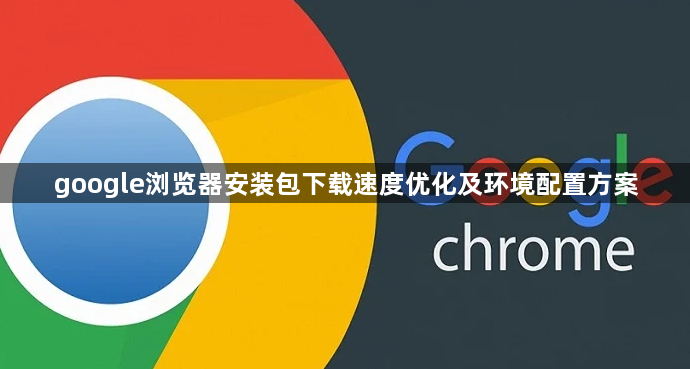 google浏览器安装包下载速度优化及环境配置方案1