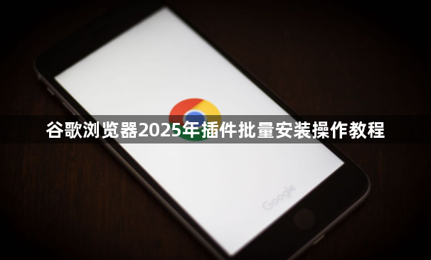 谷歌浏览器2025年插件批量安装操作教程1