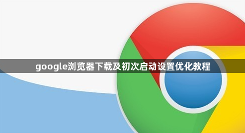 google浏览器下载及初次启动设置优化教程1
