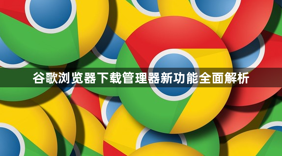谷歌浏览器下载管理器新功能全面解析1