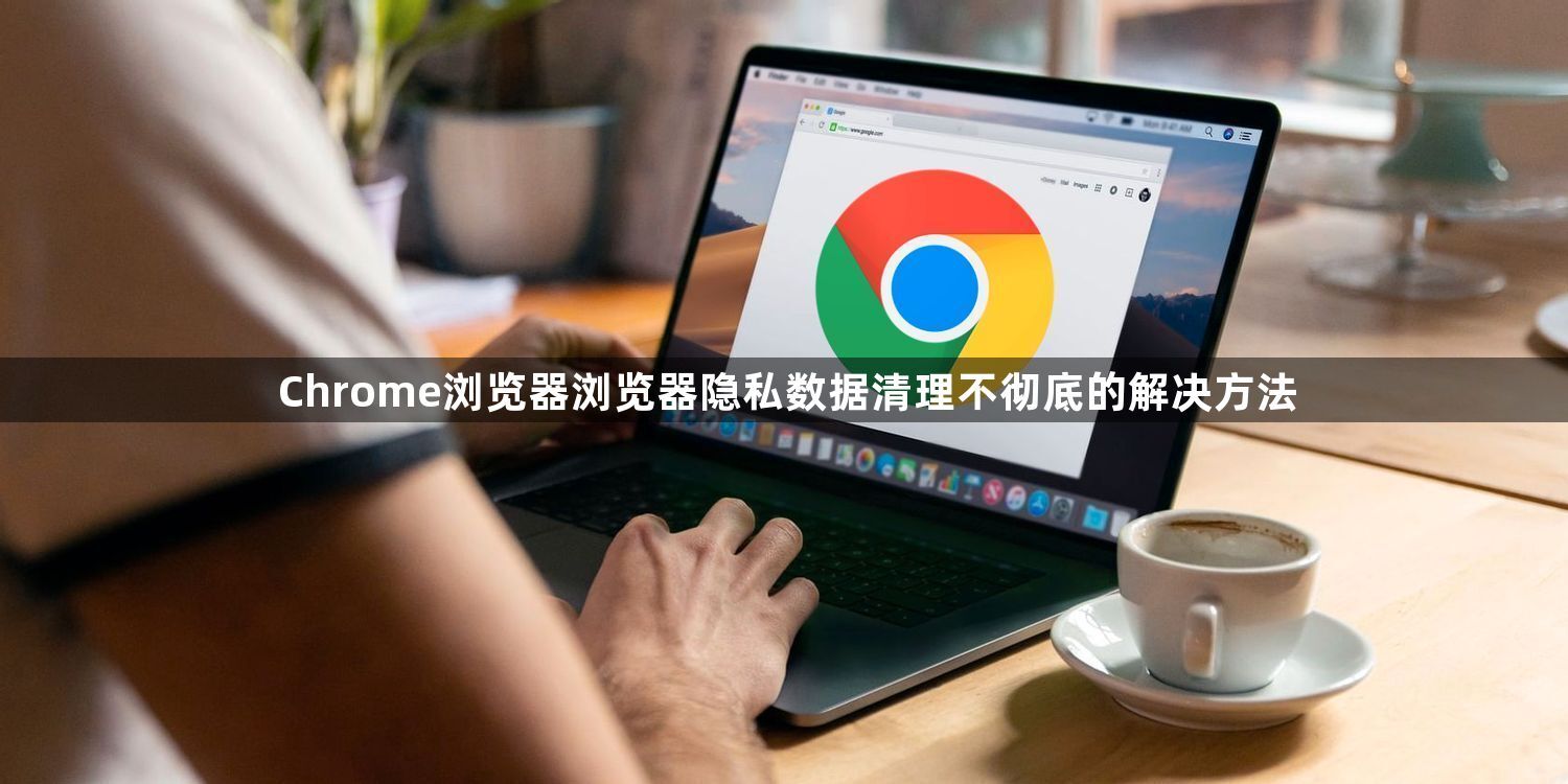 Chrome浏览器浏览器隐私数据清理不彻底的解决方法1