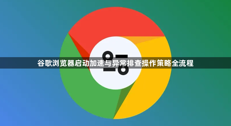 谷歌浏览器启动加速与异常排查操作策略全流程1