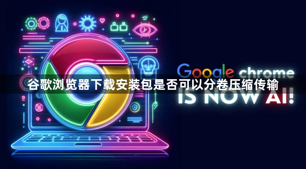 谷歌浏览器下载安装包是否可以分卷压缩传输1