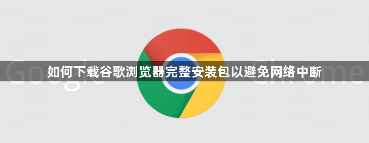 如何下载谷歌浏览器完整安装包以避免网络中断1