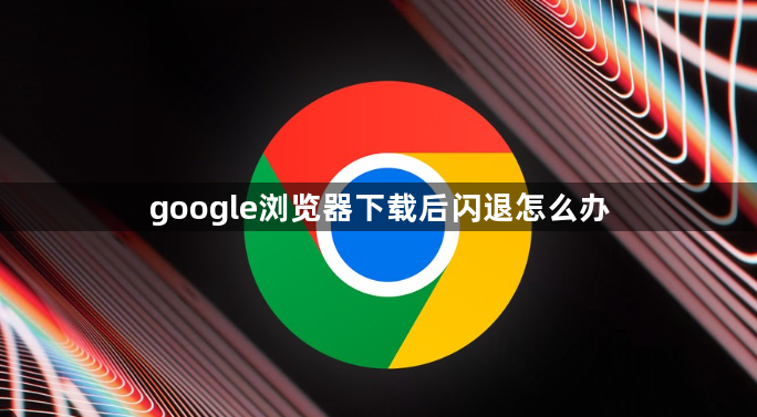google浏览器下载后闪退怎么办1