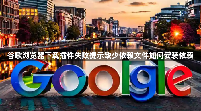 谷歌浏览器下载插件失败提示缺少依赖文件如何安装依赖1