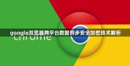 google浏览器跨平台数据同步安全加密技术解析1